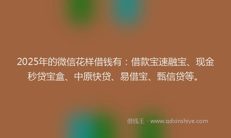 2025年的微信花样借钱有：借款宝速融宝、现金秒贷宝盒、中原快贷、易借宝、甄信贷等。