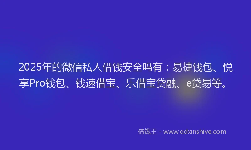 2025年的微信私人借钱安全吗有：易捷钱包、悦享Pro钱包、钱速借宝、乐借宝贷融、e贷易等。