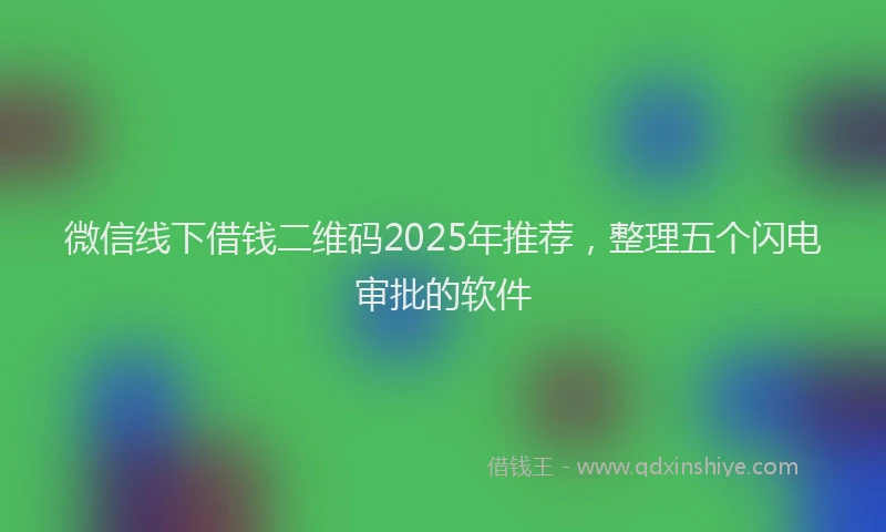 微信线下借钱二维码2025年推荐，整理五个闪电审批的软件