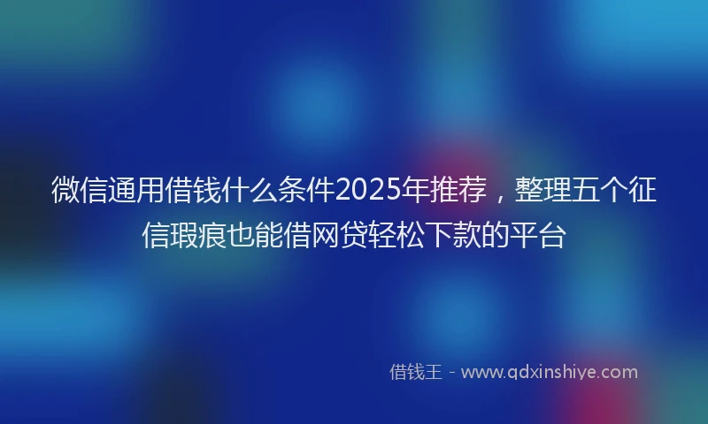 微信通用借钱什么条件2025年推荐，整理五个征信瑕疵也能借网贷轻松下款的平台