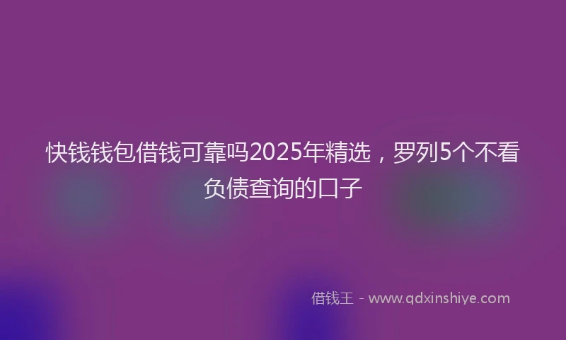 快钱钱包借钱可靠吗2025年精选，罗列5个不看负债查询的口子