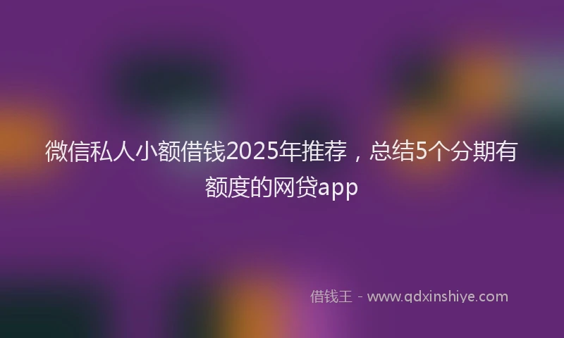 微信私人小额借钱2025年推荐，总结5个分期有额度的网贷app