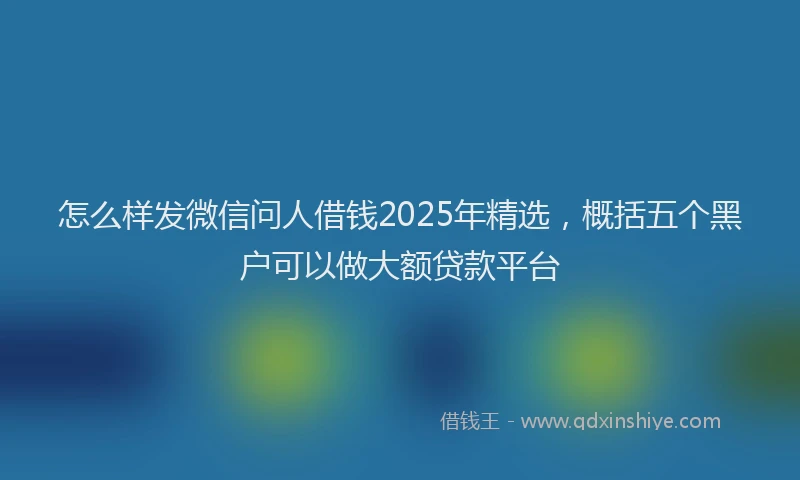 怎么样发微信问人借钱2025年精选，概括五个黑户可以做大额贷款平台