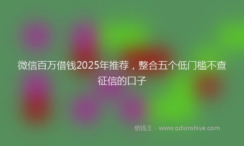 微信百万借钱2025年推荐，整合五个低门槛不查征信的口子