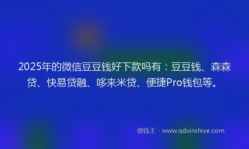 2025年的微信豆豆钱好下款吗有：豆豆钱、森森贷、快易贷融、哆来米贷、便捷Pro钱包等。