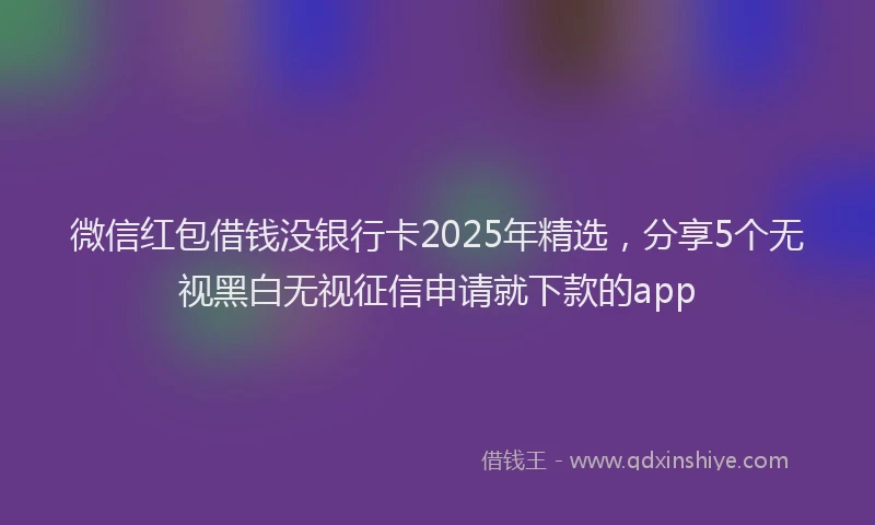 微信红包借钱没银行卡2025年精选，分享5个无视黑白无视征信申请就下款的app