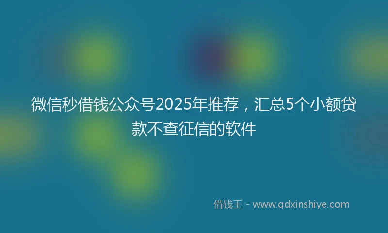 微信秒借钱公众号2025年推荐，汇总5个小额贷款不查征信的软件