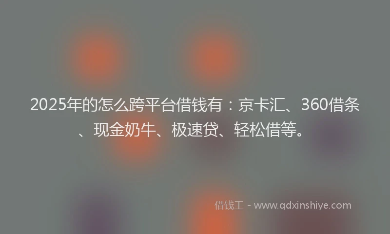 2025年的怎么跨平台借钱有：京卡汇、360借条、现金奶牛、极速贷、轻松借等。