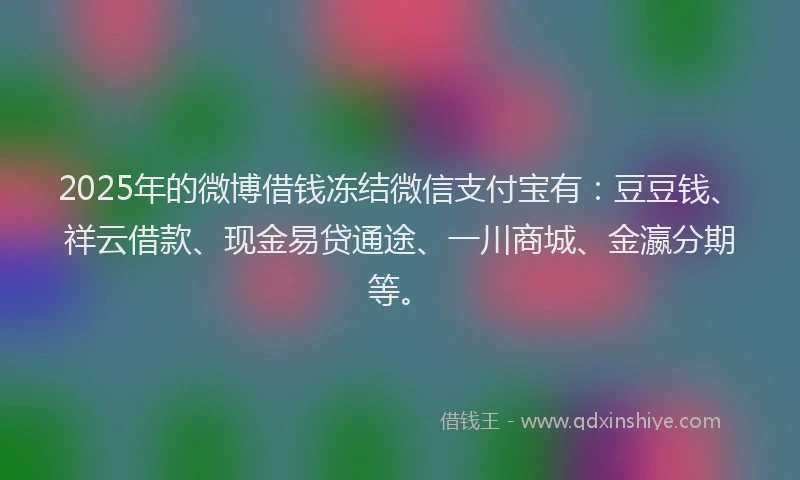 2025年的微博借钱冻结微信支付宝有：豆豆钱、祥云借款、现金易贷通途、一川商城、金瀛分期等。