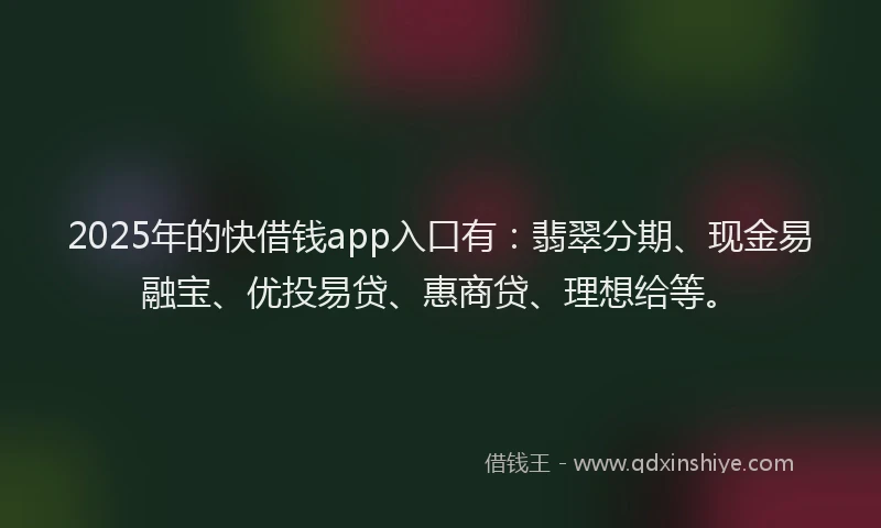 2025年的快借钱app入口有：翡翠分期、现金易融宝、优投易贷、惠商贷、理想给等。