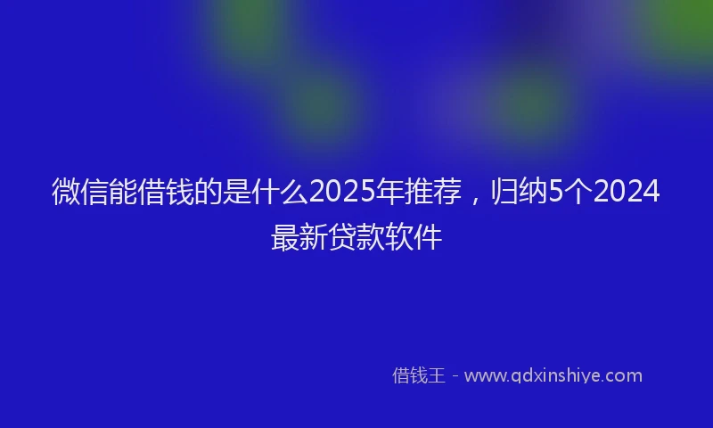 微信能借钱的是什么2025年推荐，归纳5个2024最新贷款软件