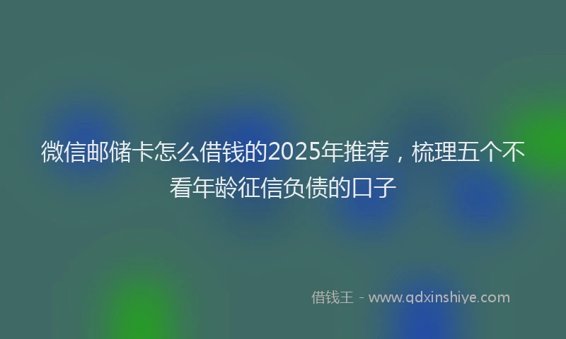 微信邮储卡怎么借钱的2025年推荐，梳理五个不看年龄征信负债的口子