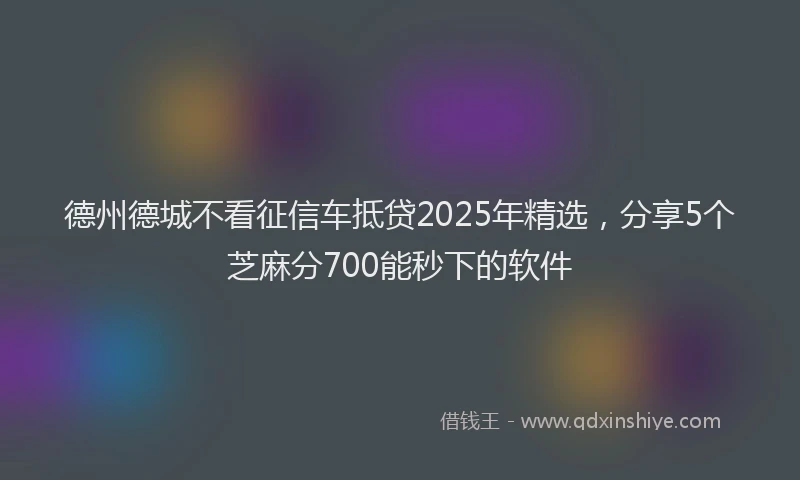 德州德城不看征信车抵贷2025年精选，分享5个芝麻分700能秒下的软件