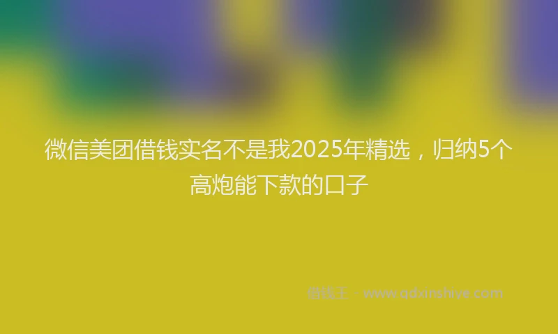 微信美团借钱实名不是我2025年精选，归纳5个高炮能下款的口子