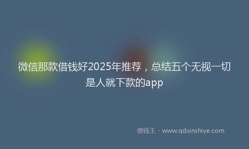 微信那款借钱好2025年推荐，总结五个无视一切是人就下款的app