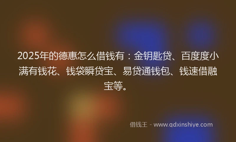 2025年的德惠怎么借钱有：金钥匙贷、百度度小满有钱花、钱袋瞬贷宝、易贷通钱包、钱速借融宝等。