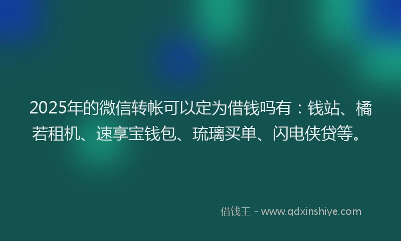 2025年的微信转帐可以定为借钱吗有：钱站、橘若租机、速享宝钱包、琉璃买单、闪电侠贷等。