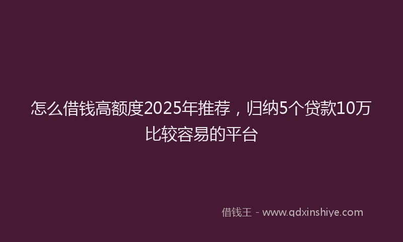 怎么借钱高额度2025年推荐，归纳5个贷款10万比较容易的平台