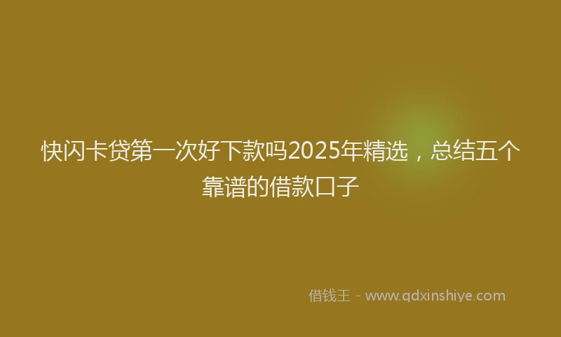 快闪卡贷第一次好下款吗2025年精选，总结五个靠谱的借款口子