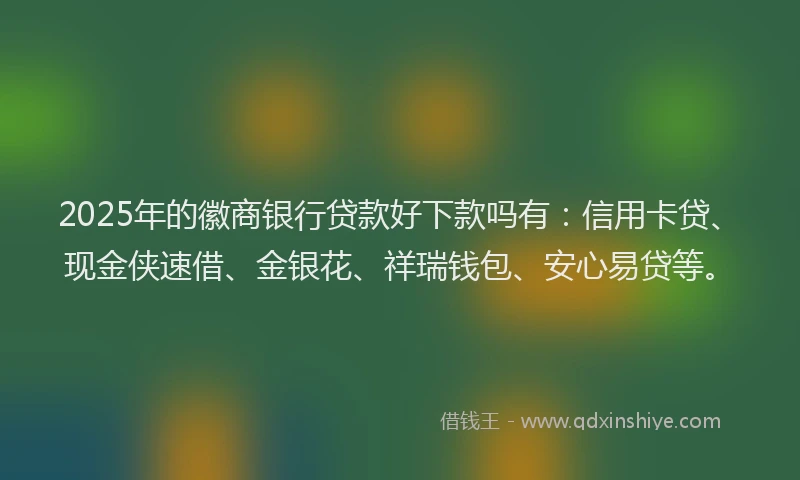 2025年的徽商银行贷款好下款吗有：信用卡贷、现金侠速借、金银花、祥瑞钱包、安心易贷等。