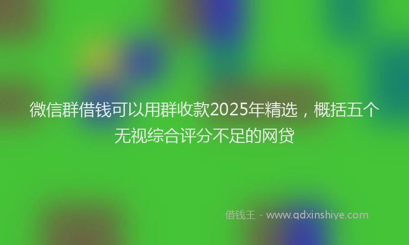 微信群借钱可以用群收款2025年精选，概括五个无视综合评分不足的网贷