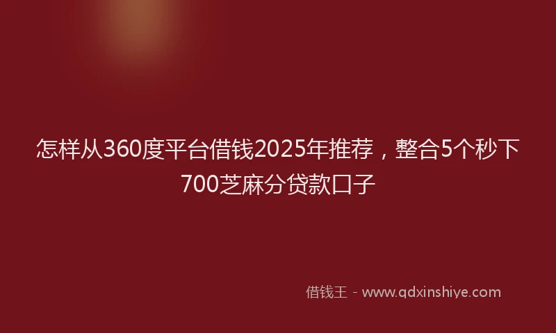 怎样从360度平台借钱2025年推荐，整合5个秒下700芝麻分贷款口子