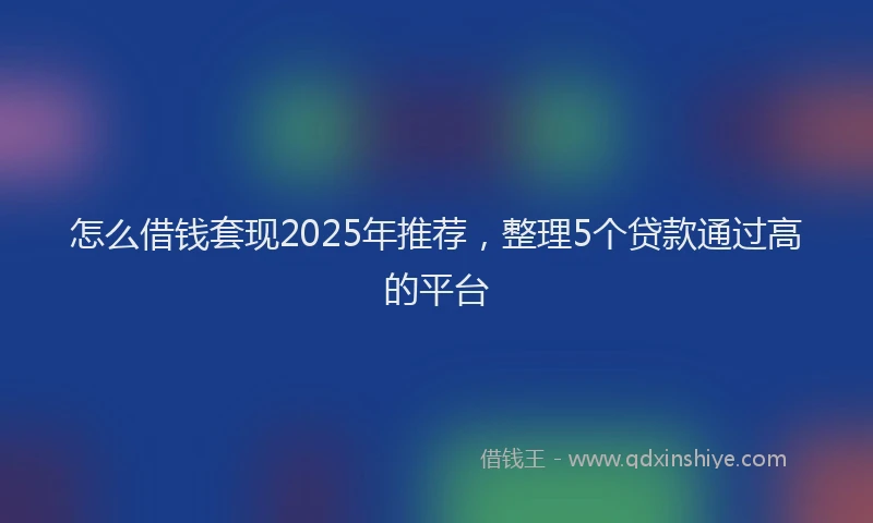 怎么借钱套现2025年推荐，整理5个贷款通过高的平台