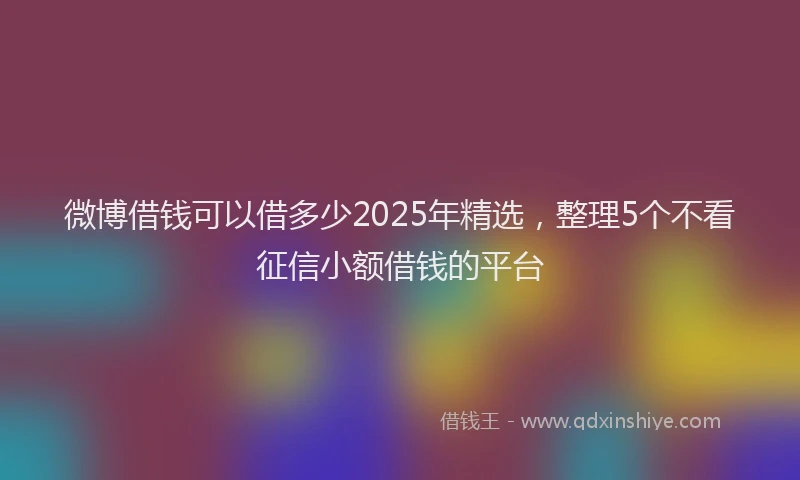 微博借钱可以借多少2025年精选，整理5个不看征信小额借钱的平台