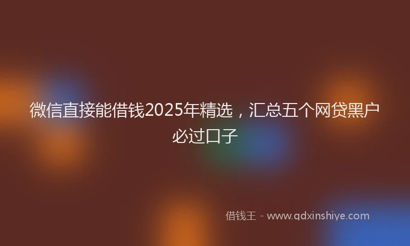 微信直接能借钱2025年精选，汇总五个网贷黑户必过口子