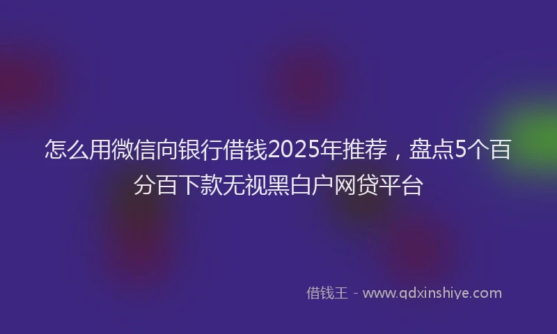 怎么用微信向银行借钱2025年推荐，盘点5个百分百下款无视黑白户网贷平台
