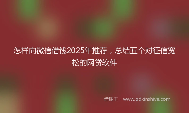 怎样向微信借钱2025年推荐，总结五个对征信宽松的网贷软件