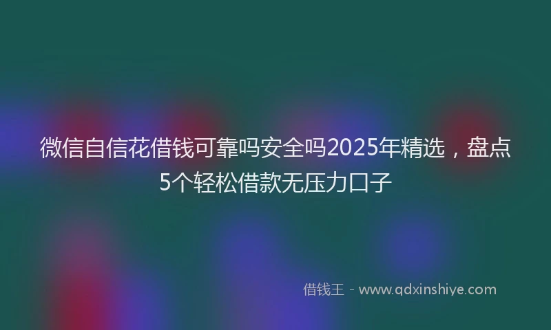 微信自信花借钱可靠吗安全吗2025年精选，盘点5个轻松借款无压力口子