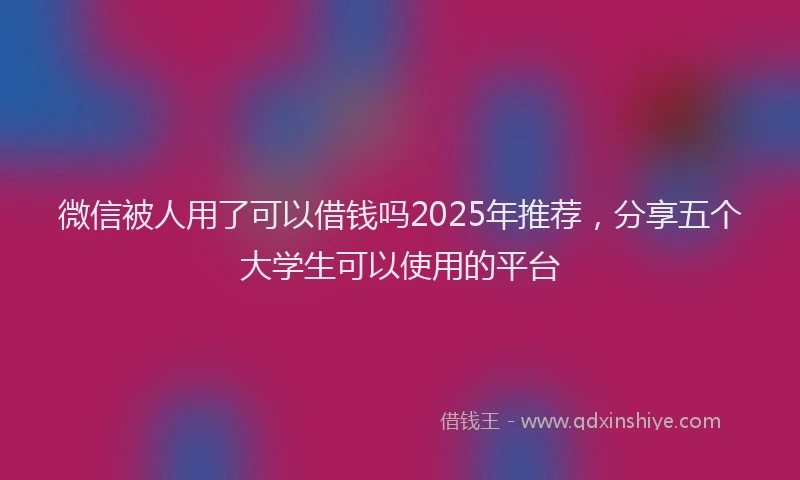 微信被人用了可以借钱吗2025年推荐，分享五个大学生可以使用的平台