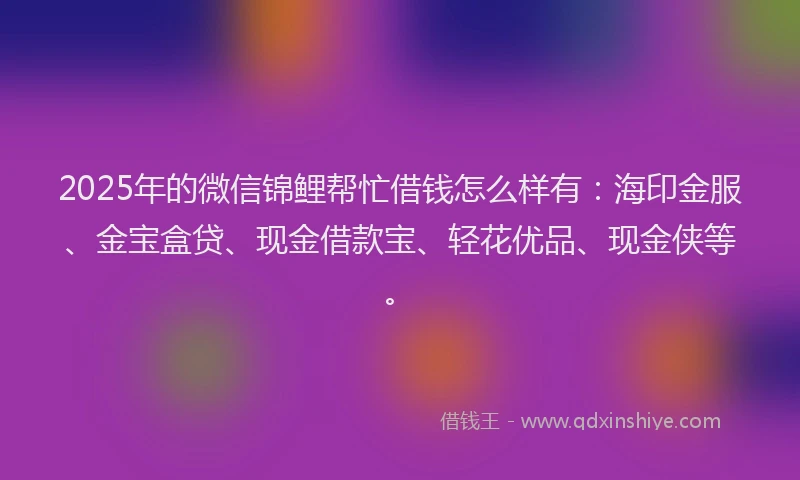 2025年的微信锦鲤帮忙借钱怎么样有：海印金服、金宝盒贷、现金借款宝、轻花优品、现金侠等。