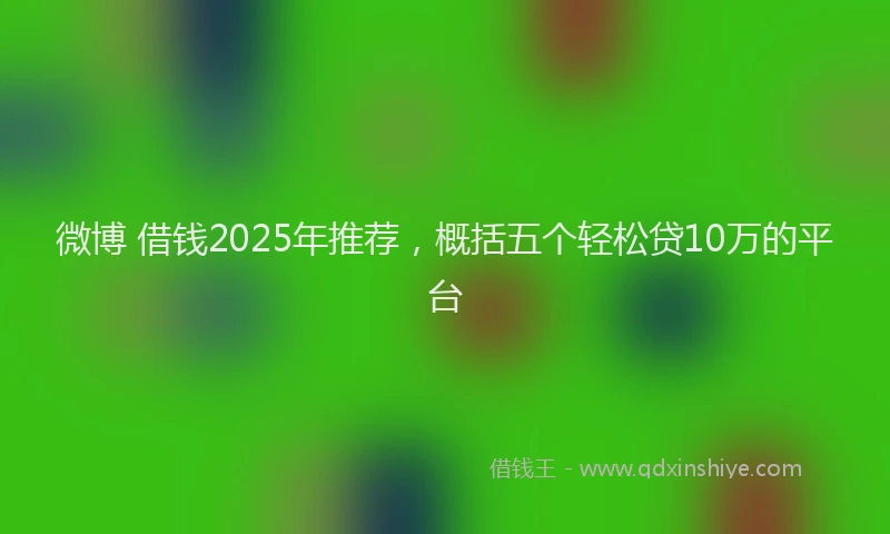 微博 借钱2025年推荐，概括五个轻松贷10万的平台