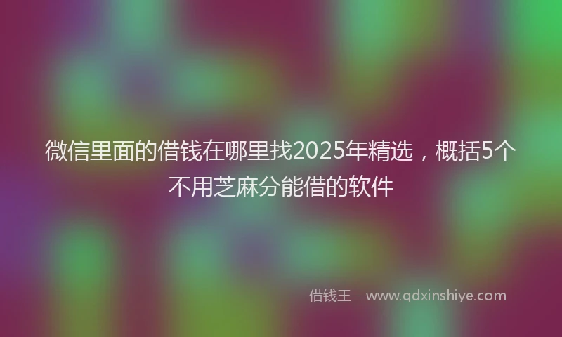 微信里面的借钱在哪里找2025年精选，概括5个不用芝麻分能借的软件
