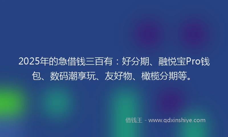 2025年的急借钱三百有：好分期、融悦宝Pro钱包、数码潮享玩、友好物、橄榄分期等。