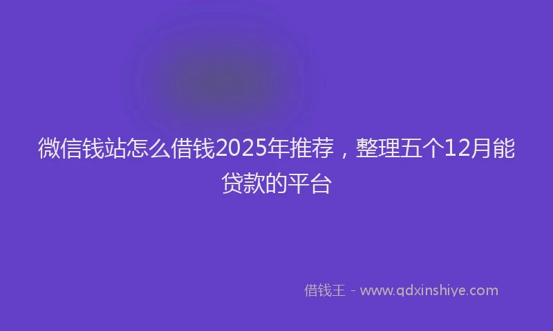 微信钱站怎么借钱2025年推荐，整理五个12月能贷款的平台