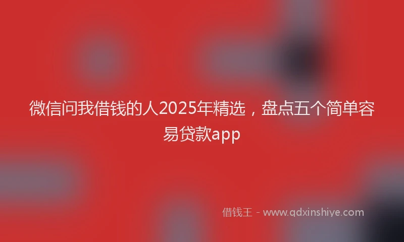 微信问我借钱的人2025年精选，盘点五个简单容易贷款app