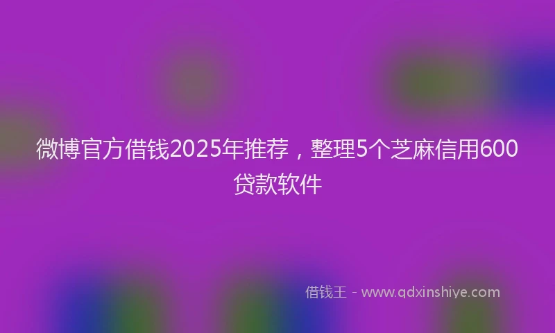 微博官方借钱2025年推荐，整理5个芝麻信用600贷款软件
