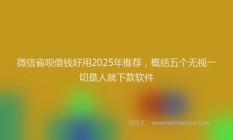 微信省呗借钱好用2025年推荐，概括五个无视一切是人就下款软件