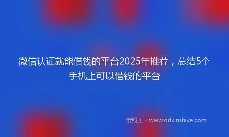微信认证就能借钱的平台2025年推荐，总结5个手机上可以借钱的平台