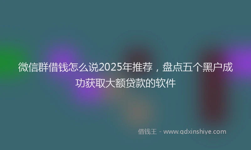 微信群借钱怎么说2025年推荐，盘点五个黑户成功获取大额贷款的软件