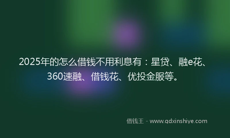 2025年的怎么借钱不用利息有：星贷、融e花、360速融、借钱花、优投金服等。