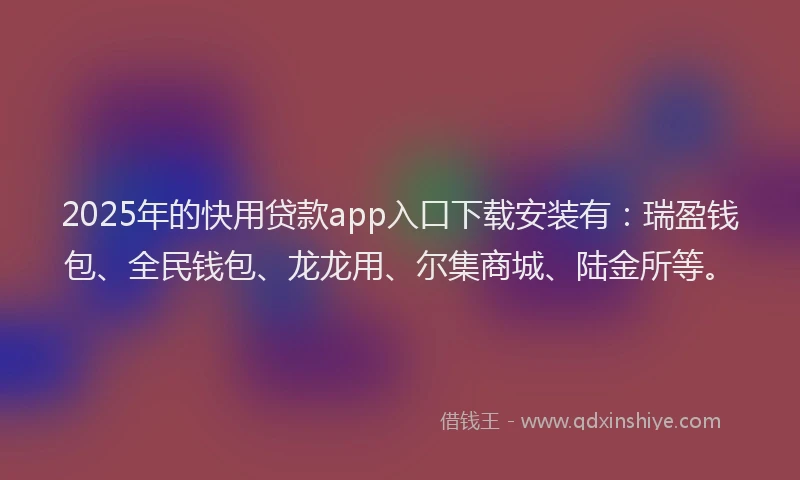 2025年的快用贷款app入口下载安装有：瑞盈钱包、全民钱包、龙龙用、尔集商城、陆金所等。