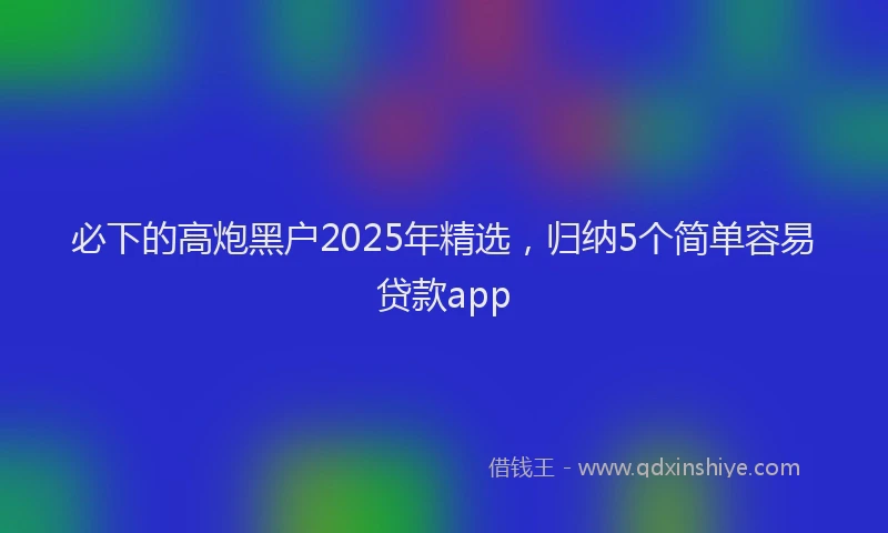 必下的高炮黑户2025年精选，归纳5个简单容易贷款app