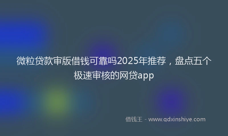 微粒贷款审版借钱可靠吗2025年推荐，盘点五个极速审核的网贷app