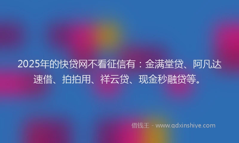 2025年的快贷网不看征信有：金满堂贷、阿凡达速借、拍拍用、祥云贷、现金秒融贷等。