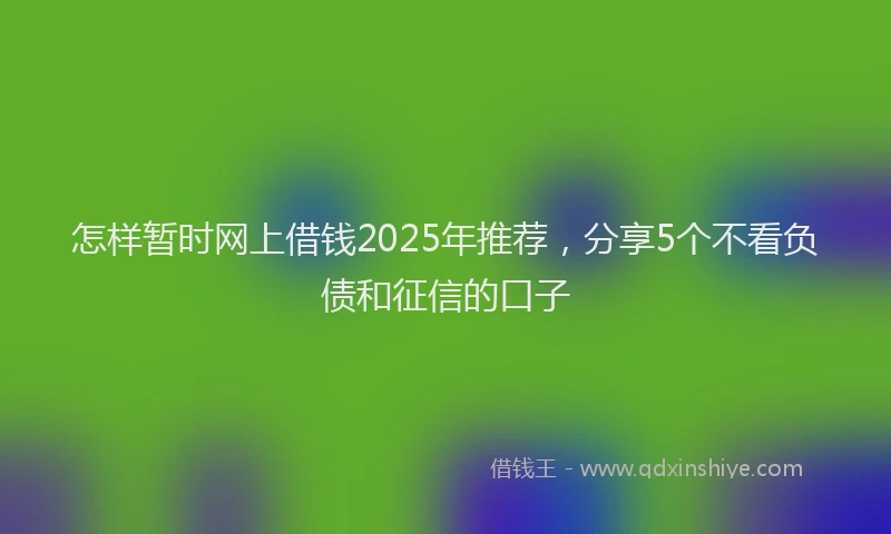 怎样暂时网上借钱2025年推荐，分享5个不看负债和征信的口子