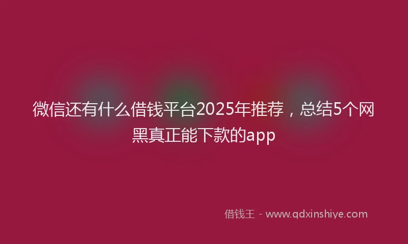 微信还有什么借钱平台2025年推荐，总结5个网黑真正能下款的app
